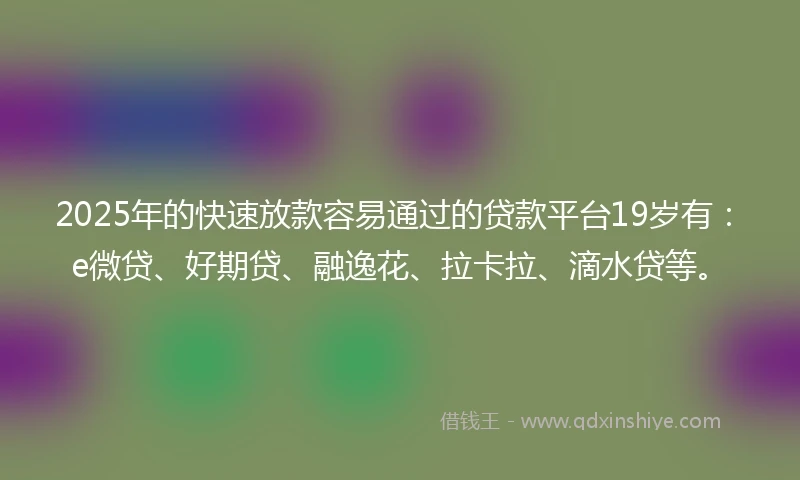 2025年的快速放款容易通过的贷款平台19岁有：e微贷、好期贷、融逸花、拉卡拉、滴水贷等。