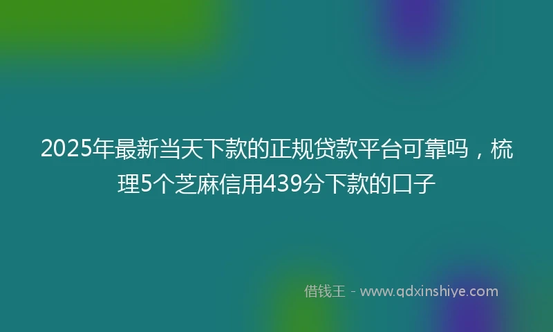 2025年最新当天下款的正规贷款平台可靠吗，梳理5个芝麻信用439分下款的口子