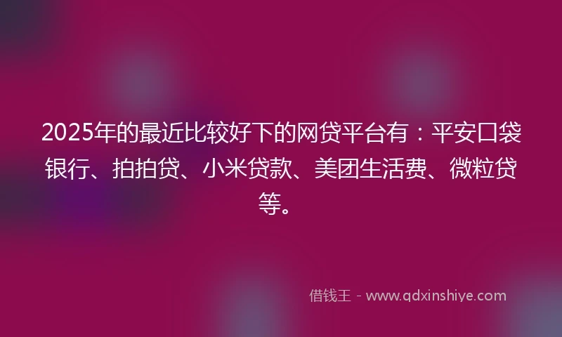 2025年的最近比较好下的网贷平台有：平安口袋银行、拍拍贷、小米贷款、美团生活费、微粒贷等。
