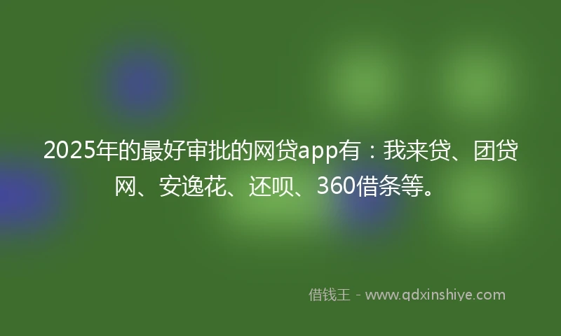 2025年的最好审批的网贷app有：我来贷、团贷网、安逸花、还呗、360借条等。