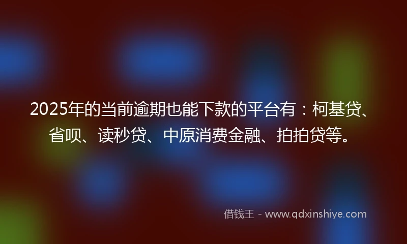 2025年的当前逾期也能下款的平台有：柯基贷、省呗、读秒贷、中原消费金融、拍拍贷等。