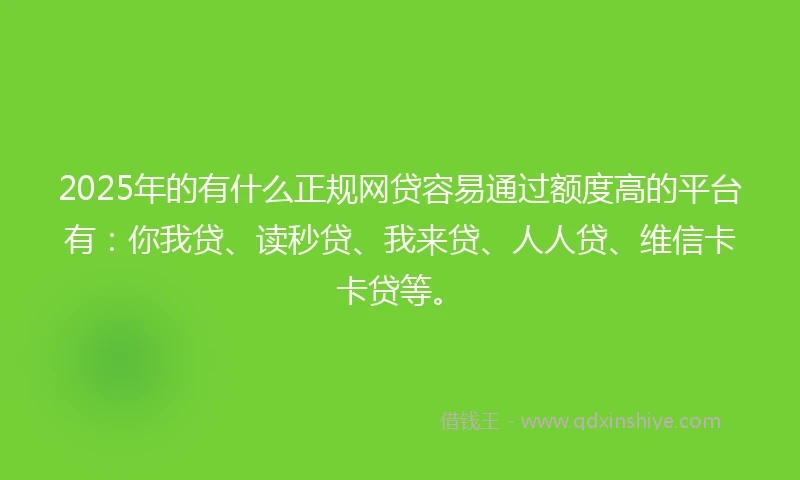 2025年的有什么正规网贷容易通过额度高的平台有：你我贷、读秒贷、我来贷、人人贷、维信卡卡贷等。