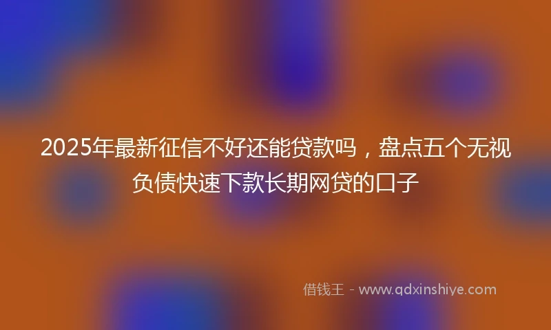 2025年最新征信不好还能贷款吗，盘点五个无视负债快速下款长期网贷的口子