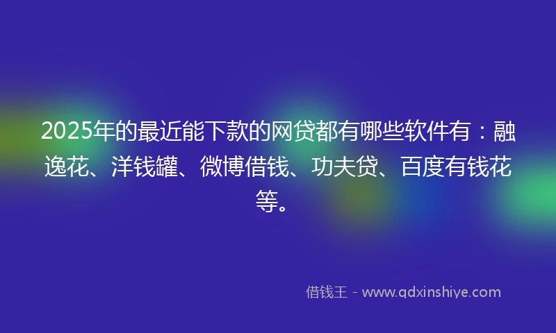 2025年的最近能下款的网贷都有哪些软件有：融逸花、洋钱罐、微博借钱、功夫贷、百度有钱花等。