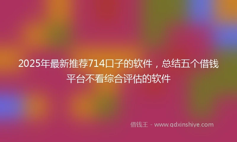 2025年最新推荐714口子的软件，总结五个借钱平台不看综合评估的软件