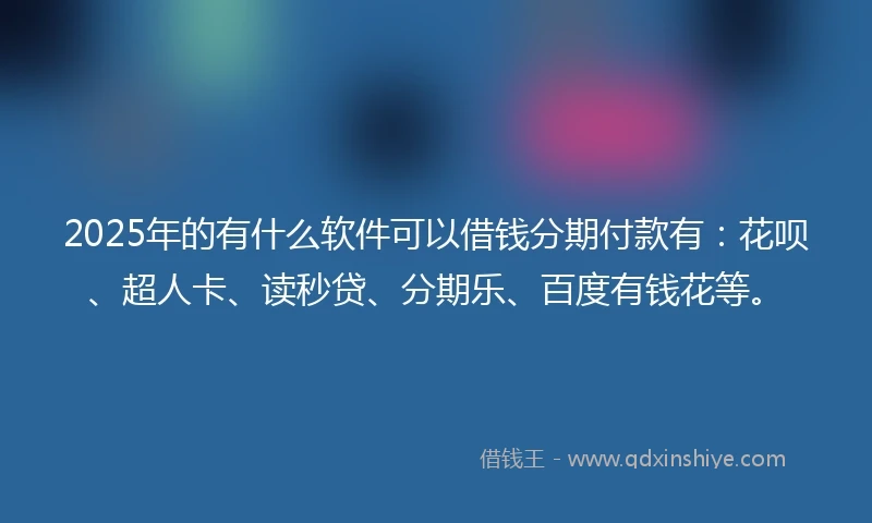 2025年的有什么软件可以借钱分期付款有：花呗、超人卡、读秒贷、分期乐、百度有钱花等。