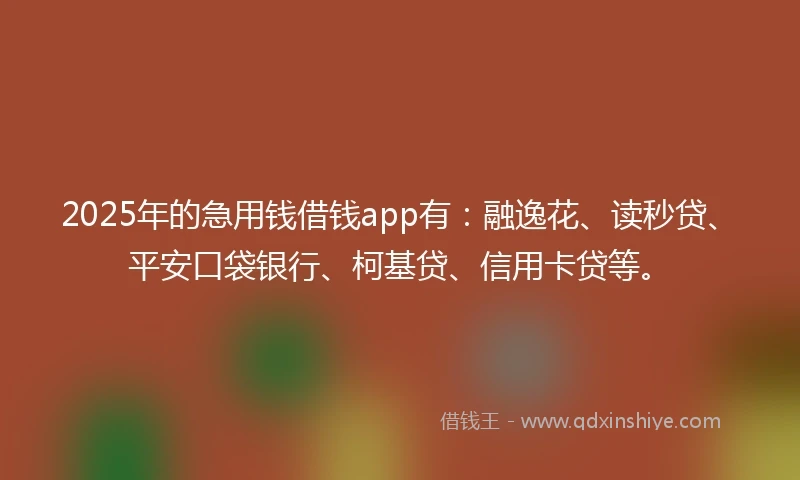 2025年的急用钱借钱app有：融逸花、读秒贷、平安口袋银行、柯基贷、信用卡贷等。