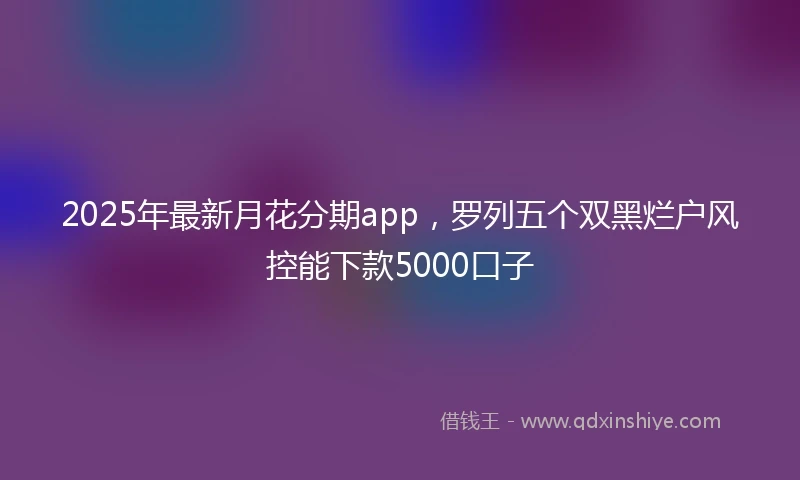 2025年最新月花分期app，罗列五个双黑烂户风控能下款5000口子