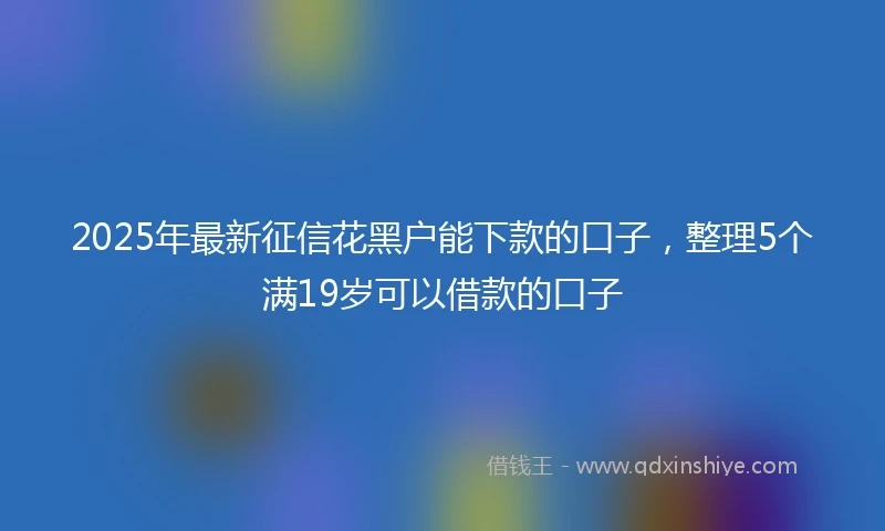 2025年最新征信花黑户能下款的口子，整理5个满19岁可以借款的口子