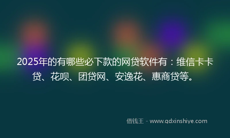 2025年的有哪些必下款的网贷软件有：维信卡卡贷、花呗、团贷网、安逸花、惠商贷等。