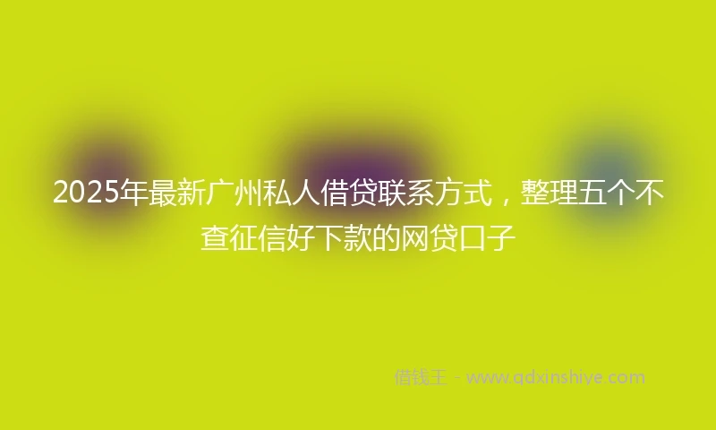 2025年最新广州私人借贷联系方式，整理五个不查征信好下款的网贷口子
