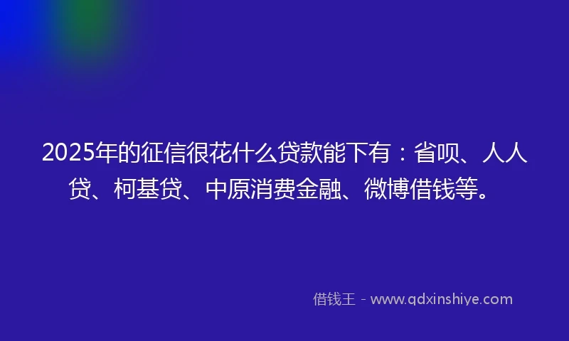 2025年的征信很花什么贷款能下有：省呗、人人贷、柯基贷、中原消费金融、微博借钱等。