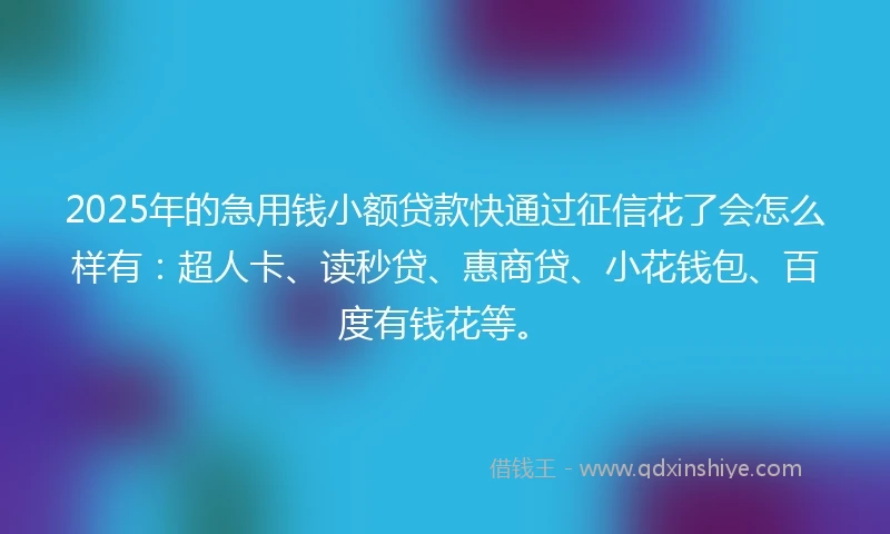 2025年的急用钱小额贷款快通过征信花了会怎么样有：超人卡、读秒贷、惠商贷、小花钱包、百度有钱花等。
