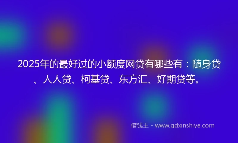 2025年的最好过的小额度网贷有哪些有：随身贷、人人贷、柯基贷、东方汇、好期贷等。