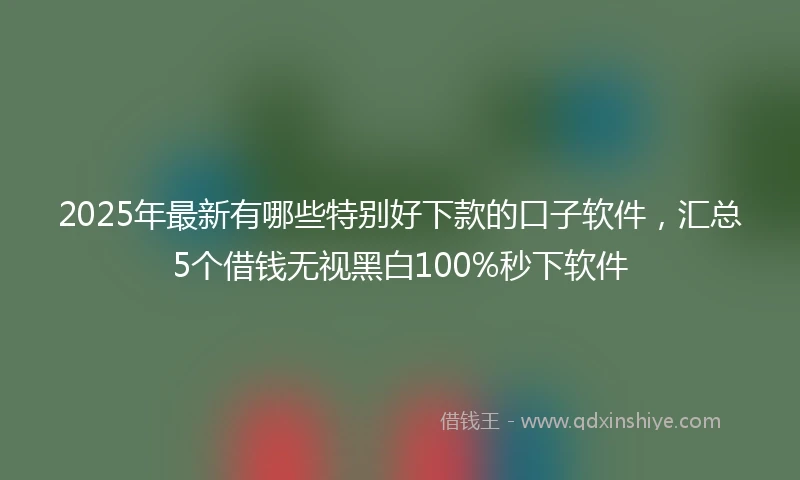 2025年最新有哪些特别好下款的口子软件，汇总5个借钱无视黑白100%秒下软件