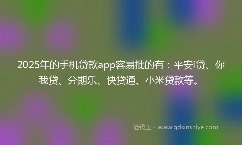 2025年的手机贷款app容易批的有：平安i贷、你我贷、分期乐、快贷通、小米贷款等。