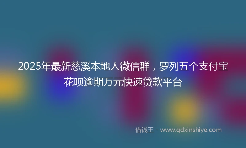 2025年最新慈溪本地人微信群，罗列五个支付宝花呗逾期万元快速贷款平台