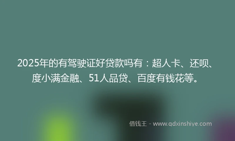 2025年的有驾驶证好贷款吗有：超人卡、还呗、度小满金融、51人品贷、百度有钱花等。