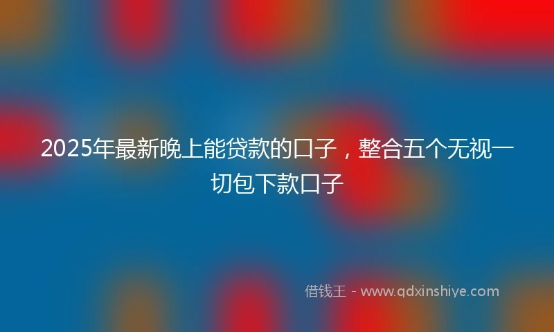 2025年最新晚上能贷款的口子，整合五个无视一切包下款口子