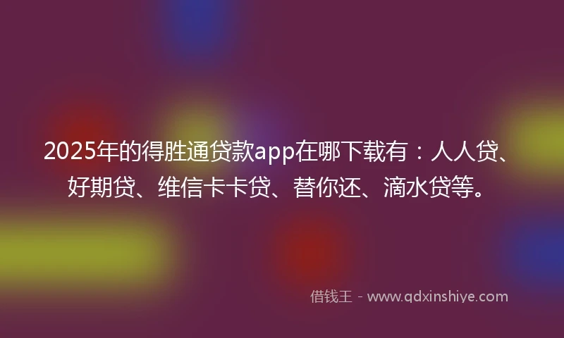 2025年的得胜通贷款app在哪下载有：人人贷、好期贷、维信卡卡贷、替你还、滴水贷等。