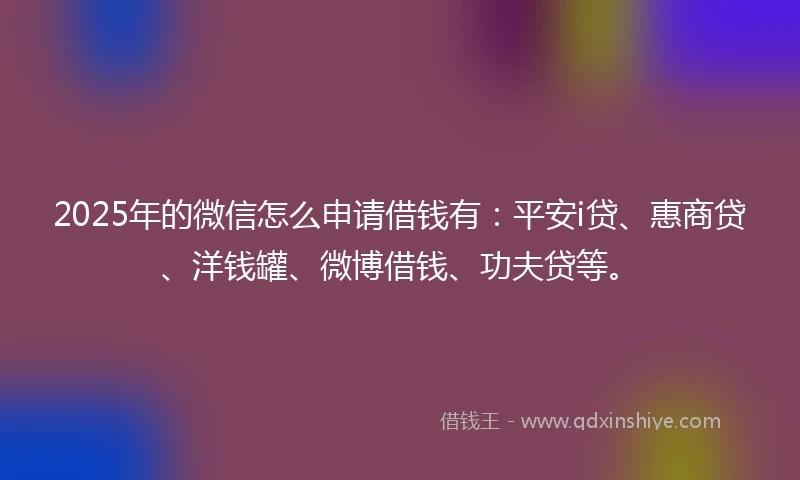 2025年的微信怎么申请借钱有：平安i贷、惠商贷、洋钱罐、微博借钱、功夫贷等。
