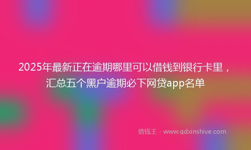 2025年最新正在逾期哪里可以借钱到银行卡里，汇总五个黑户逾期必下网贷app名单