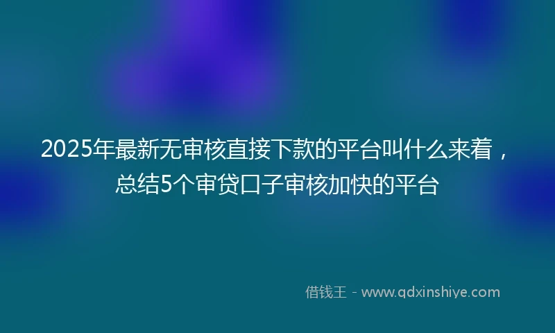 2025年最新无审核直接下款的平台叫什么来着，总结5个审贷口子审核加快的平台