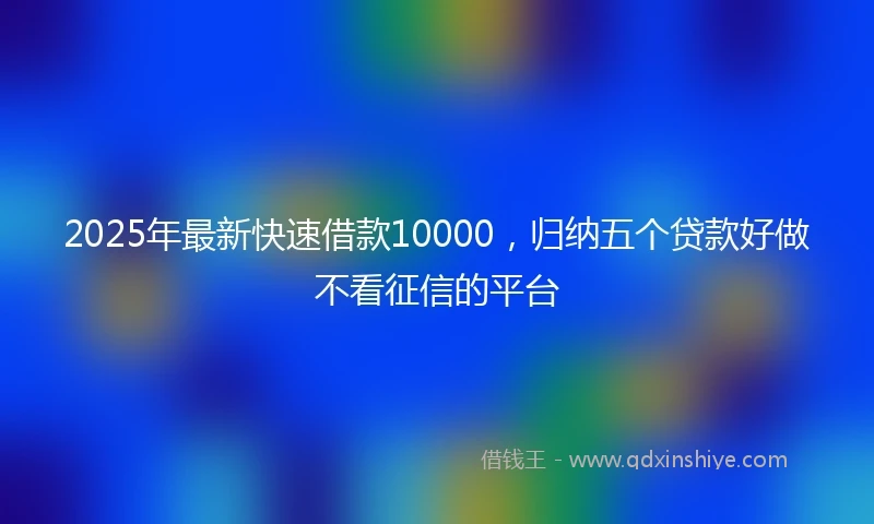 2025年最新快速借款10000，归纳五个贷款好做不看征信的平台