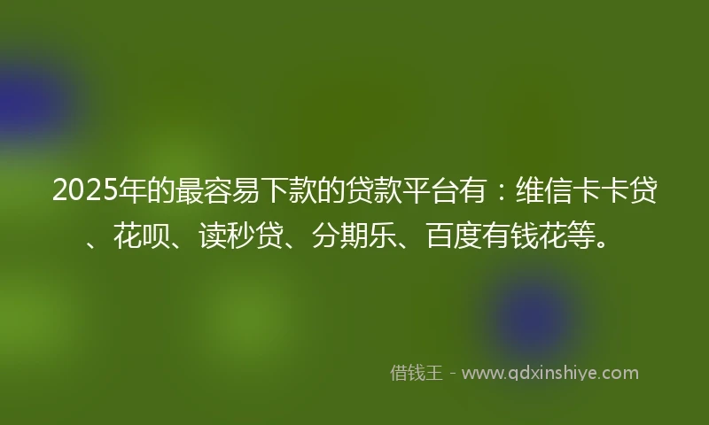 2025年的最容易下款的贷款平台有：维信卡卡贷、花呗、读秒贷、分期乐、百度有钱花等。