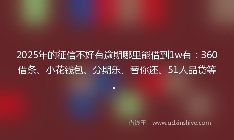 2025年的征信不好有逾期哪里能借到1w有:360借条、小花钱包、分期乐、替你还、51人品贷等。