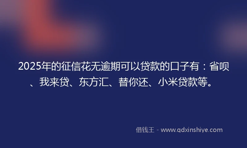 2025年的征信花无逾期可以贷款的口子有：省呗、我来贷、东方汇、替你还、小米贷款等。