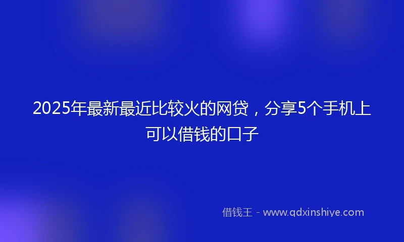 2025年最新最近比较火的网贷，分享5个手机上可以借钱的口子