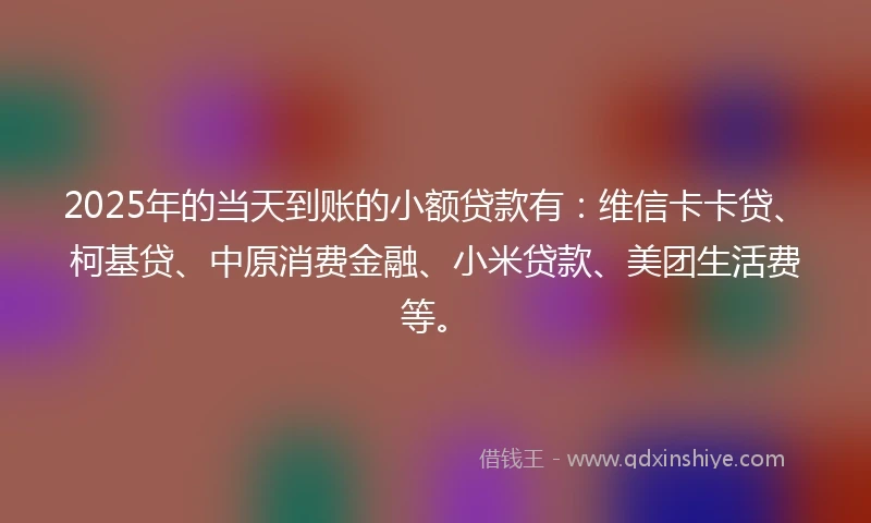 2025年的当天到账的小额贷款有:维信卡卡贷、柯基贷、中原消费金融、小米贷款、美团生活费等。