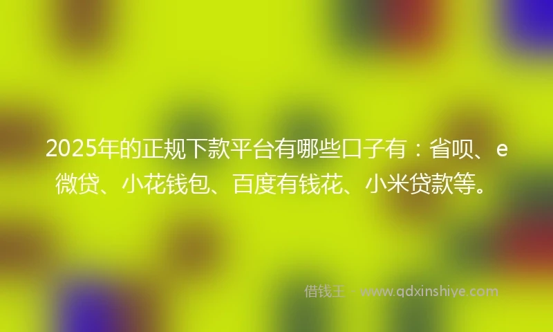 2025年的正规下款平台有哪些口子有：省呗、e微贷、小花钱包、百度有钱花、小米贷款等。