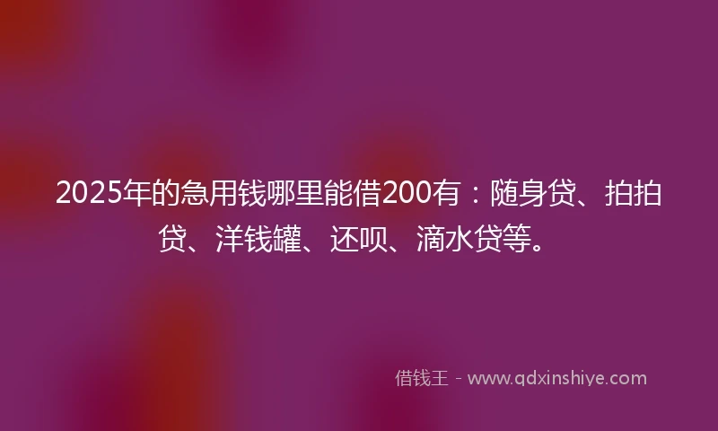 2025年的急用钱哪里能借200有：随身贷、拍拍贷、洋钱罐、还呗、滴水贷等。