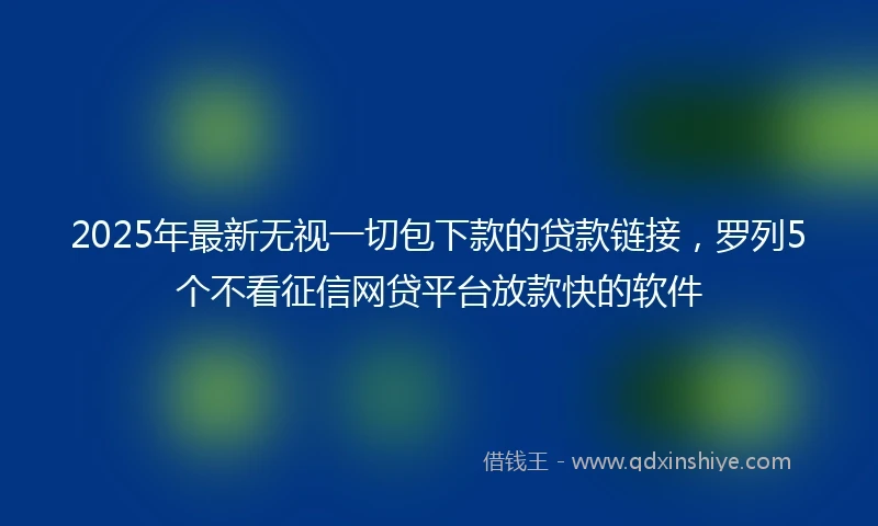 2025年最新无视一切包下款的贷款链接，罗列5个不看征信网贷平台放款快的软件