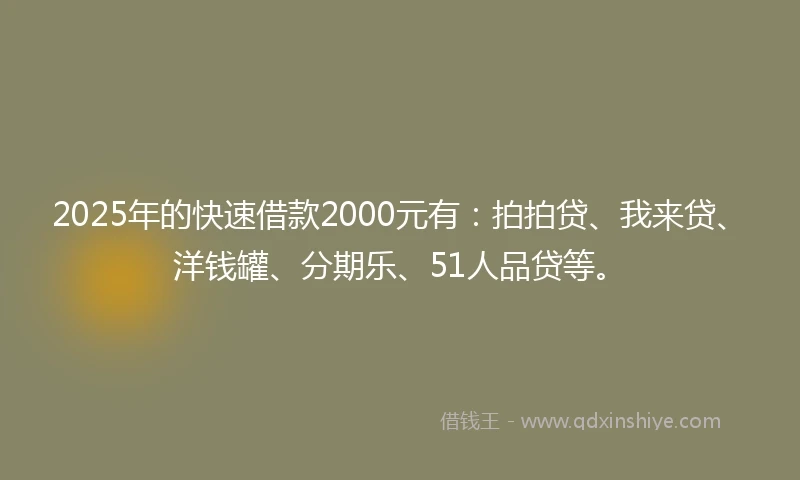 2025年的快速借款2000元有：拍拍贷、我来贷、洋钱罐、分期乐、51人品贷等。