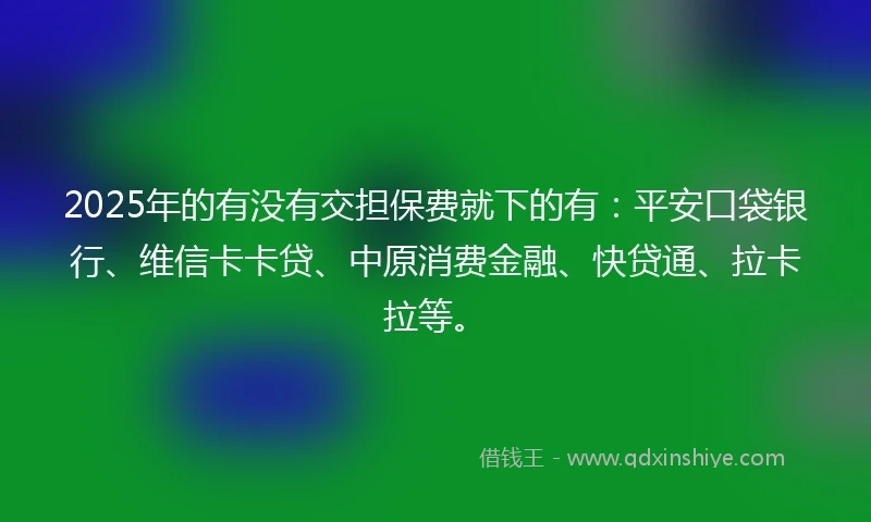 2025年的有没有交担保费就下的有：平安口袋银行、维信卡卡贷、中原消费金融、快贷通、拉卡拉等。