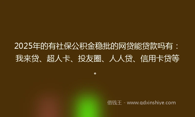 2025年的有社保公积金稳批的网贷能贷款吗有：我来贷、超人卡、投友圈、人人贷、信用卡贷等。