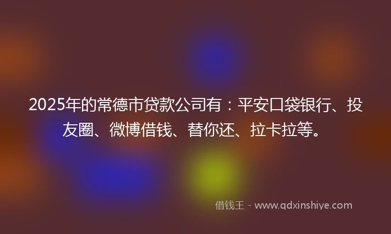 2025年的常德市贷款公司有：平安口袋银行、投友圈、微博借钱、替你还、拉卡拉等。