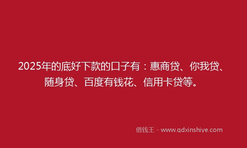 2025年的底好下款的口子有：惠商贷、你我贷、随身贷、百度有钱花、信用卡贷等。