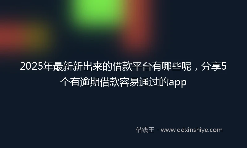 2025年最新新出来的借款平台有哪些呢，分享5个有逾期借款容易通过的app