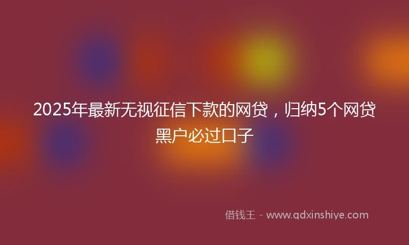 2025年最新无视征信下款的网贷，归纳5个网贷黑户必过口子