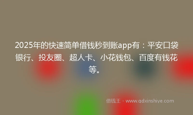 2025年的快速简单借钱秒到账app有：平安口袋银行、投友圈、超人卡、小花钱包、百度有钱花等。