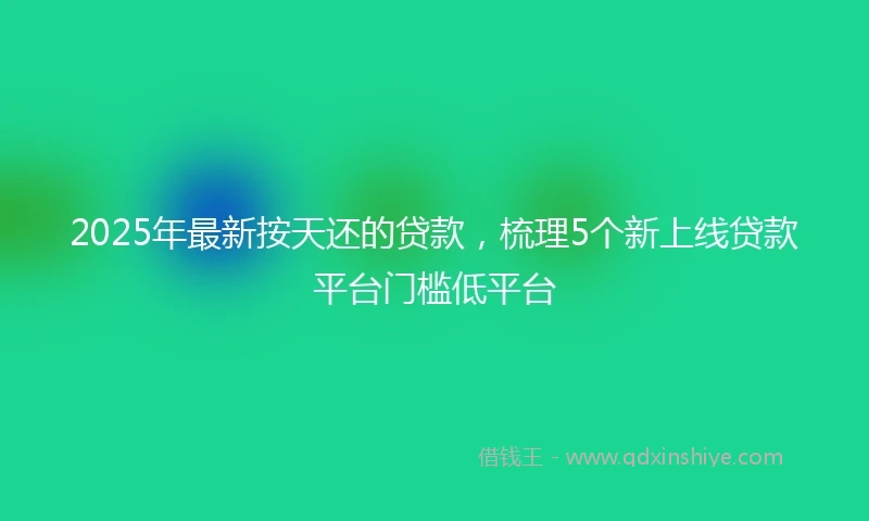 2025年最新按天还的贷款，梳理5个新上线贷款平台门槛低平台