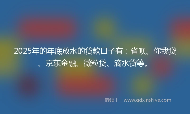 2025年的年底放水的贷款口子有:省呗、你我贷、京东金融、微粒贷、滴水贷等。