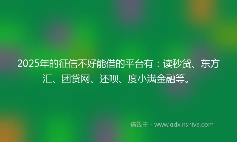2025年的征信不好能借的平台有：读秒贷、东方汇、团贷网、还呗、度小满金融等。