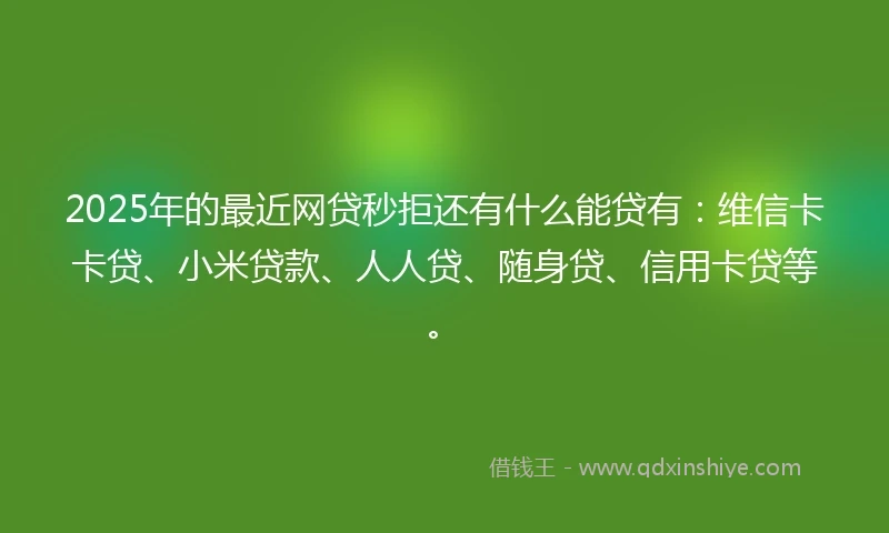 2025年的最近网贷秒拒还有什么能贷有：维信卡卡贷、小米贷款、人人贷、随身贷、信用卡贷等。
