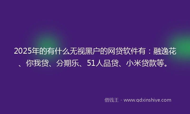 2025年的有什么无视黑户的网贷软件有：融逸花、你我贷、分期乐、51人品贷、小米贷款等。