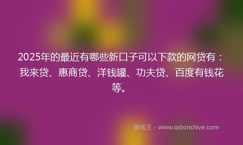 2025年的最近有哪些新口子可以下款的网贷有：我来贷、惠商贷、洋钱罐、功夫贷、百度有钱花等。
